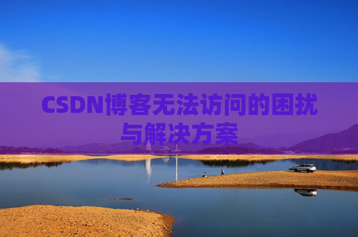 CSDN博客无法访问的困扰与解决方案 CSDN博客无法访问的困扰与解决方案